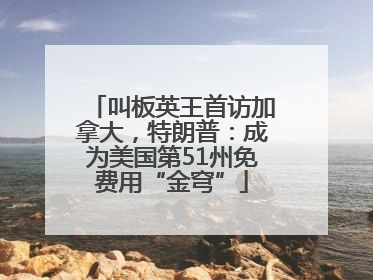 叫板英王首访加拿大，特朗普：成为美国第51州免费用“金穹”