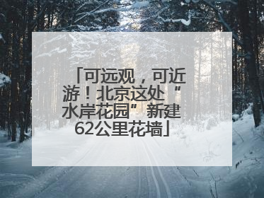 可远观，可近游！北京这处“水岸花园”新建62公里花墙