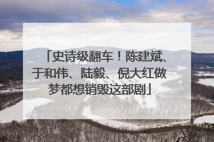 史诗级翻车！陈建斌、于和伟、陆毅、倪大红做梦都想销毁这部剧