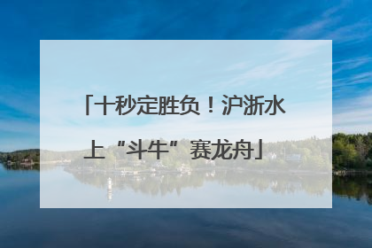 十秒定胜负！沪浙水上“斗牛”赛龙舟