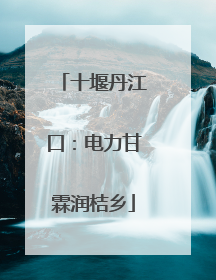 十堰丹江口：电力甘霖润桔乡