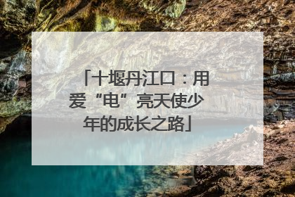 十堰丹江口：用爱“电”亮天使少年的成长之路