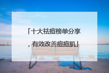 十大祛痘榜单分享，有效改善痘痘肌