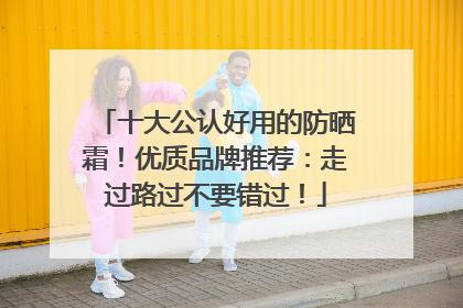 十大公认好用的防晒霜！优质品牌推荐：走过路过不要错过！