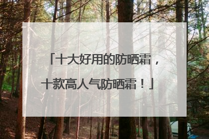 十大好用的防晒霜，十款高人气防晒霜！