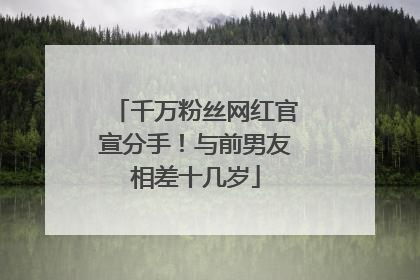 千万粉丝网红官宣分手！与前男友相差十几岁