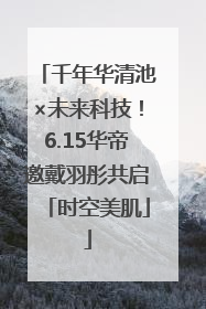 千年华清池×未来科技！6.15华帝邀戴羽彤共启「时空美肌」