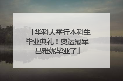 华科大举行本科生毕业典礼！奥运冠军昌雅妮毕业了