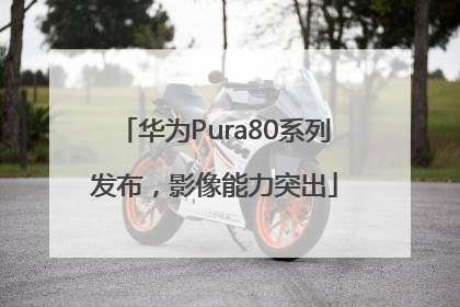 华为Pura80系列发布，影像能力突出
