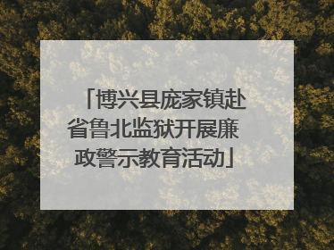 博兴县庞家镇赴省鲁北监狱开展廉政警示教育活动