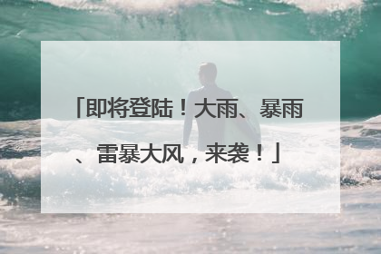即将登陆！大雨、暴雨、雷暴大风，来袭！