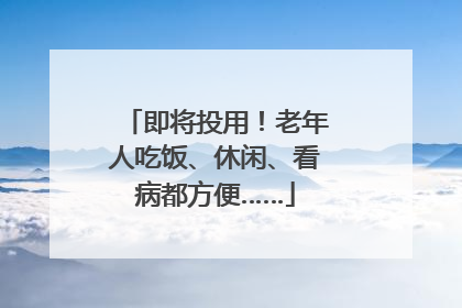 即将投用！老年人吃饭、休闲、看病都方便……