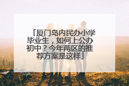 厦门岛内民办小学毕业生，如何上公办初中？今年两区的推荐方案是这样