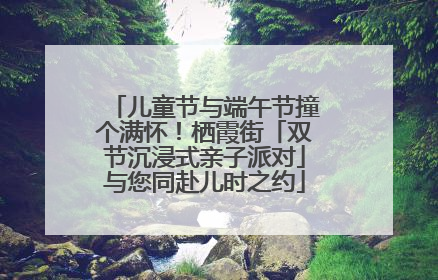 儿童节与端午节撞个满怀！栖霞街「双节沉浸式亲子派对」与您同赴儿时之约