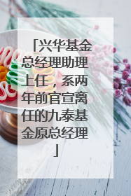 兴华基金总经理助理上任，系两年前官宣离任的九泰基金原总经理