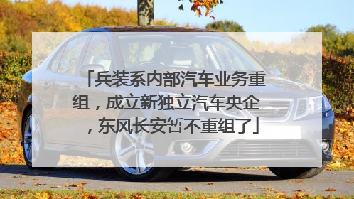 兵装系内部汽车业务重组，成立新独立汽车央企，东风长安暂不重组了