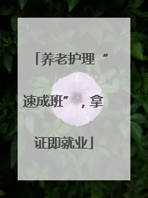 养老护理“速成班”，拿证即就业