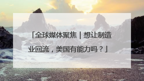 全球媒体聚焦｜想让制造业回流，美国有能力吗？