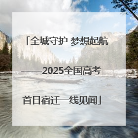 全城守护 梦想起航——2025全国高考首日宿迁一线见闻