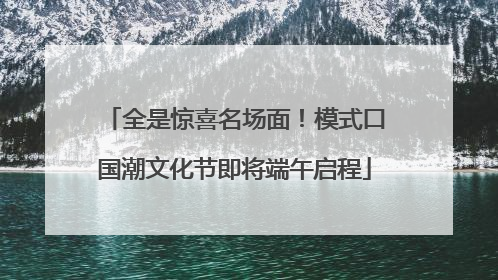 全是惊喜名场面！模式口国潮文化节即将端午启程