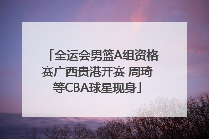 全运会男篮A组资格赛广西贵港开赛 周琦等CBA球星现身