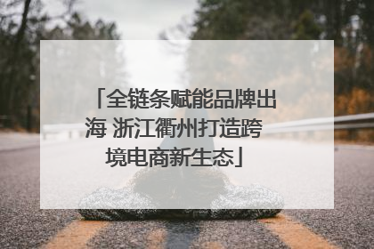 全链条赋能品牌出海 浙江衢州打造跨境电商新生态