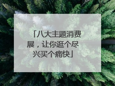 八大主题消费展，让你逛个尽兴买个痛快
