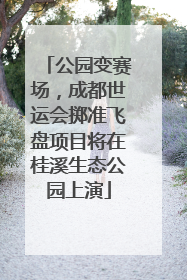公园变赛场，成都世运会掷准飞盘项目将在桂溪生态公园上演