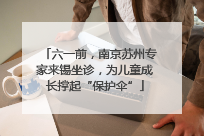 六一前，南京苏州专家来锡坐诊，为儿童成长撑起“保护伞”