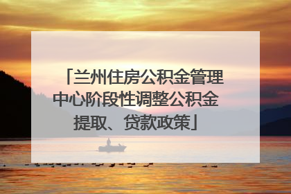 兰州住房公积金管理中心阶段性调整公积金提取、贷款政策