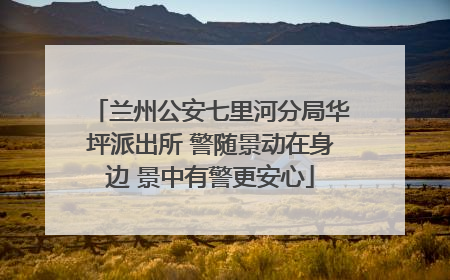 兰州公安七里河分局华坪派出所 警随景动在身边 景中有警更安心
