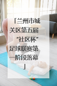 兰州市城关区第五届“社区杯”足球联赛第一阶段落幕