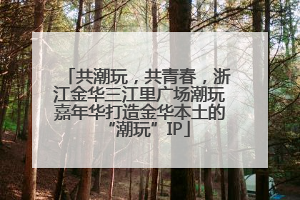 共潮玩，共青春，浙江金华三江里广场潮玩嘉年华打造金华本土的“潮玩”IP