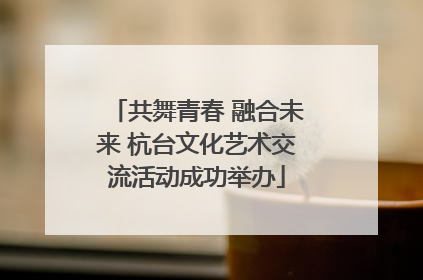 共舞青春 融合未来 杭台文化艺术交流活动成功举办