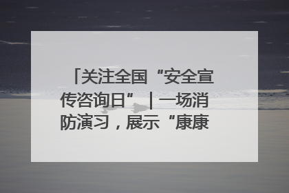 关注全国“安全宣传咨询日”｜一场消防演习，展示“康康”应急实力