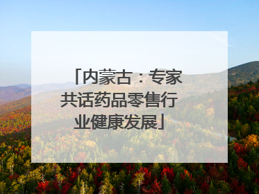 内蒙古：专家共话药品零售行业健康发展