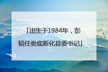 出生于1984年，彭韬任娄底新化县委书记