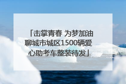 击掌青春 为梦加油 聊城市城区1500辆爱心助考车整装待发