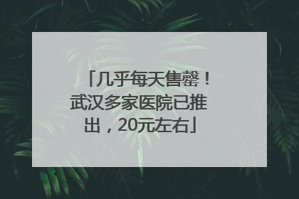 几乎每天售罄！武汉多家医院已推出，20元左右