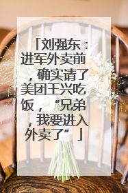 刘强东：进军外卖前，确实请了美团王兴吃饭，“兄弟，我要进入外卖了”