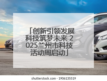 创新引领发展 科技筑梦未来 2025兰州市科技活动周启动