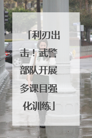 利刃出击！武警部队开展多课目强化训练
