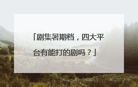 剧集暑期档，四大平台有能打的剧吗？