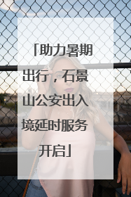 助力暑期出行，石景山公安出入境延时服务开启