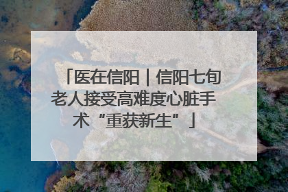 医在信阳｜信阳七旬老人接受高难度心脏手术“重获新生”
