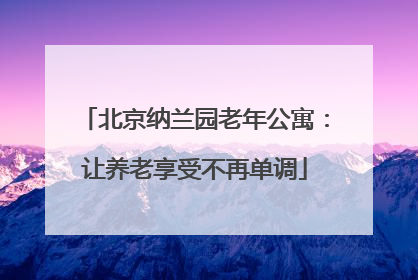 北京纳兰园老年公寓：让养老享受不再单调