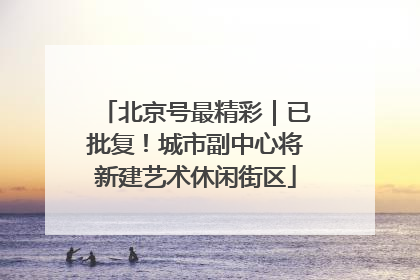 北京号最精彩｜已批复！城市副中心将新建艺术休闲街区