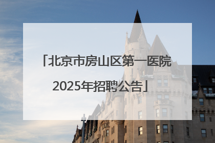 北京市房山区第一医院2025年招聘公告