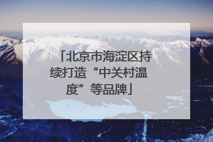 北京市海淀区持续打造“中关村温度”等品牌