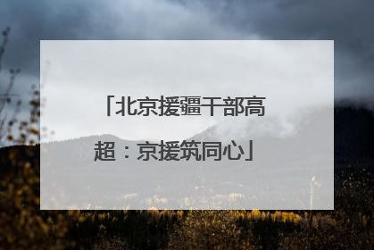北京援疆干部高超：京援筑同心